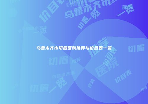 乌鲁木齐市切眉医院推荐与价目表一览