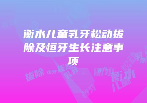 衡水儿童乳牙松动拔除及恒牙生长注意事项