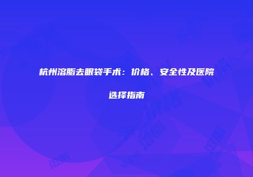 杭州溶脂去眼袋手术：价格、安全性及医院选择指南
