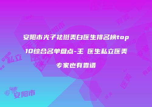 安阳市光子祛斑美白医生排名榜top10综合名单盘点-王祎医生私立医美专家也有靠谱