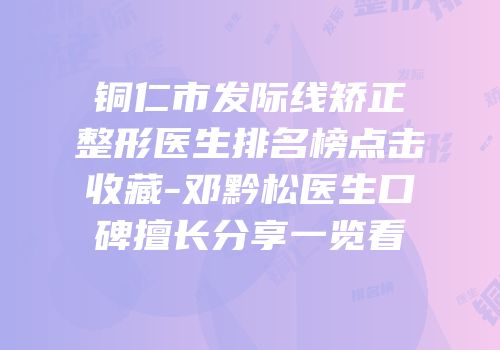 铜仁市发际线矫正整形医生排名榜点击收藏-邓黔松医生口碑擅长分享一览看