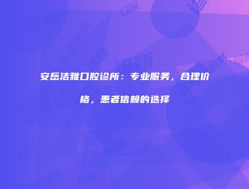 安岳洁雅口腔诊所：专业服务，合理价格，患者信赖的选择
