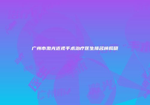 广州市激光近视手术治疗医生排名榜揭晓