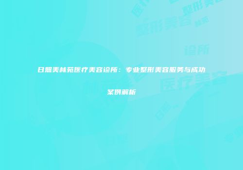 日照美林苑医疗美容诊所：专业整形美容服务与成功案例解析