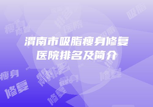渭南市吸脂瘦身修复医院排名及简介