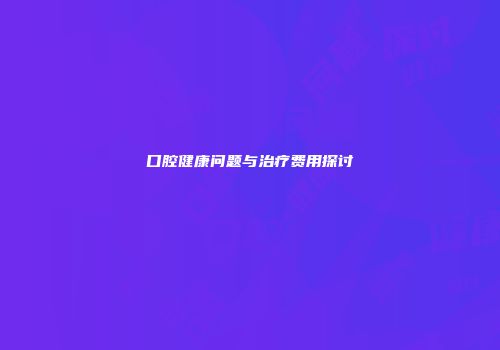 口腔健康问题与治疗费用探讨
