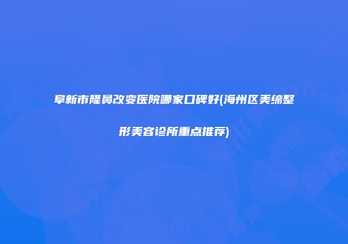 阜新市隆鼻改变医院哪家口碑好(海州区美缔整形美容诊所重点推荐)