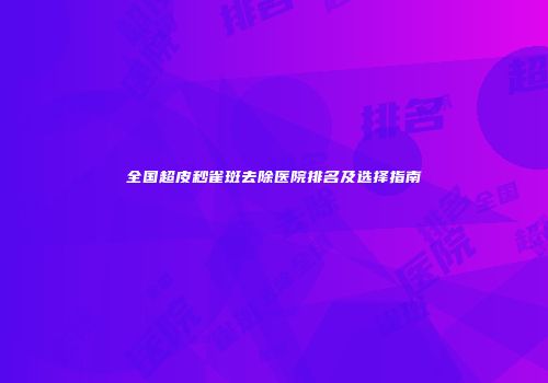 全国超皮秒雀斑去除医院排名及选择指南