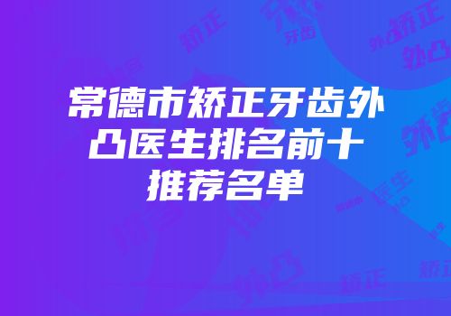 常德市矫正牙齿外凸医生排名前十推荐名单