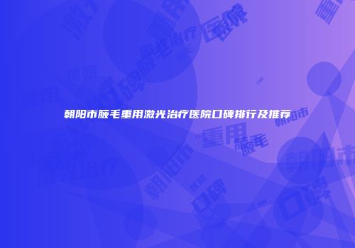 朝阳市腋毛重用激光治疗医院口碑排行及推荐