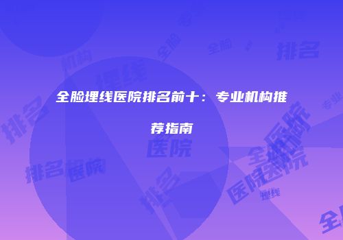全脸埋线医院排名前十：专业机构推荐指南