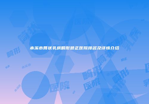 本溪市筒状乳房畸形矫正医院排名及详情介绍