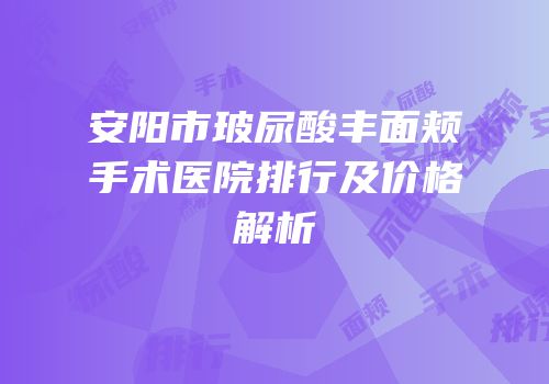 安阳市玻尿酸丰面颊手术医院排行及价格解析