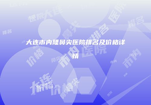 大连市内隆鼻尖医院排名及价格详情