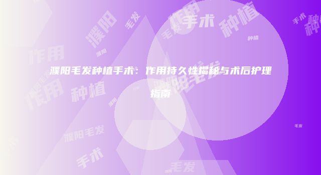 濮阳毛发种植手术：作用持久性揭秘与术后护理指南