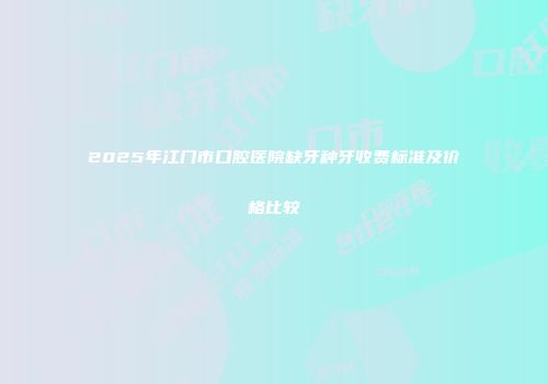 2025年江门市口腔医院缺牙种牙收费标准及价格比较