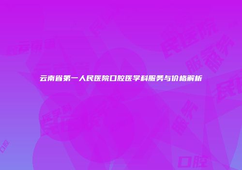 云南省第一人民医院口腔医学科服务与价格解析