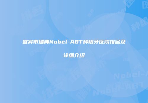 宜宾市瑞典Nobel-ABT种植牙医院排名及详细介绍