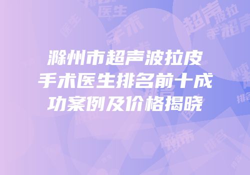 滁州市超声波拉皮手术医生排名前十成功案例及价格揭晓