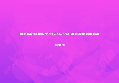 唇裂畸形修复的手术方法与价格-唇裂畸形修复费用多少钱