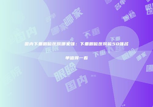 国内下垂眼睑医院哪家强：下垂眼睑医院前50强名单值得一看