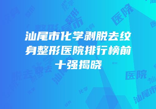 汕尾市化学剥脱去纹身整形医院排行榜前十强揭晓
