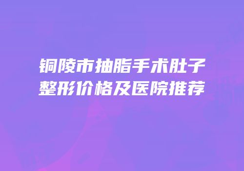 铜陵市抽脂手术肚子整形价格及医院推荐