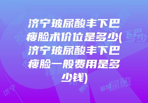 济宁玻尿酸丰下巴瘦脸术价位是多少(济宁玻尿酸丰下巴瘦脸一般费用是多少钱)