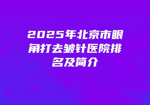 2025年北京市眼角打去皱针医院排名及简介