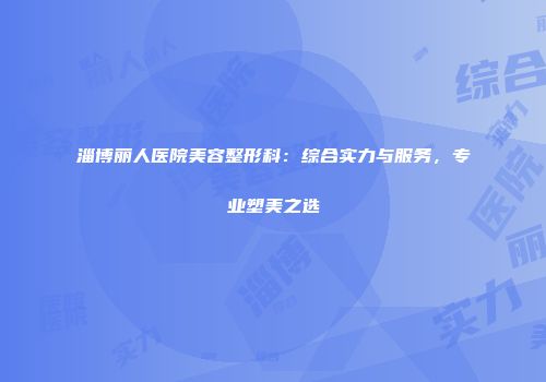 淄博丽人医院美容整形科：综合实力与服务，专业塑美之选