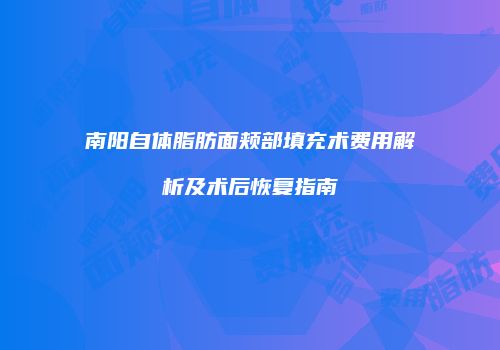 南阳自体脂肪面颊部填充术费用解析及术后恢复指南