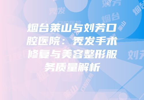 烟台莱山与刘芳口腔医院：秃发手术修复与美容整形服务质量解析