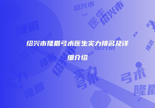 绍兴市隆眉弓术医生实力排名及详细介绍