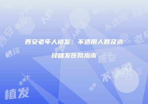 西安老年人植发：不适用人群及选择植发医院指南