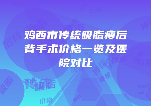 鸡西市传统吸脂瘦后背手术价格一览及医院对比