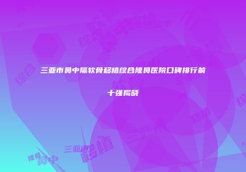 三亚市鼻中隔软骨移植综合隆鼻医院口碑排行前十强揭晓