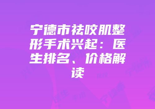 宁德市祛咬肌整形手术兴起：医生排名、价格解读