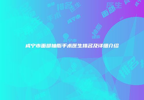 咸宁市面部抽脂手术医生排名及详细介绍
