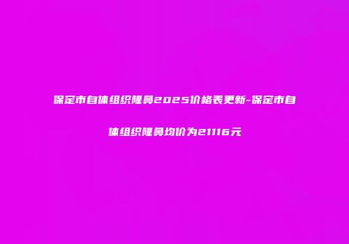 保定市自体组织隆鼻2025价格表更新-保定市自体组织隆鼻均价为21116元