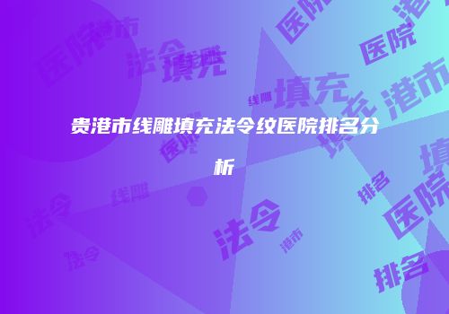 贵港市线雕填充法令纹医院排名分析