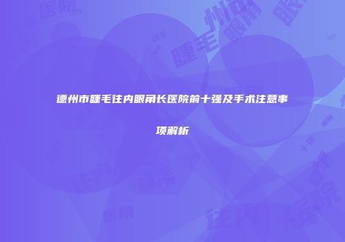 德州市睫毛往内眼角长医院前十强及手术注意事项解析