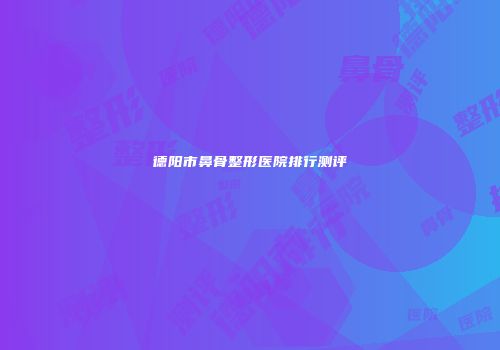德阳市鼻骨整形医院排行测评
