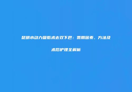昆明水动力吸脂术去双下巴：费用因素、方法及术后护理全解析