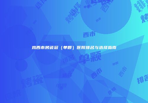 鸡西市烤瓷冠（单颗）医院排名与选择指南