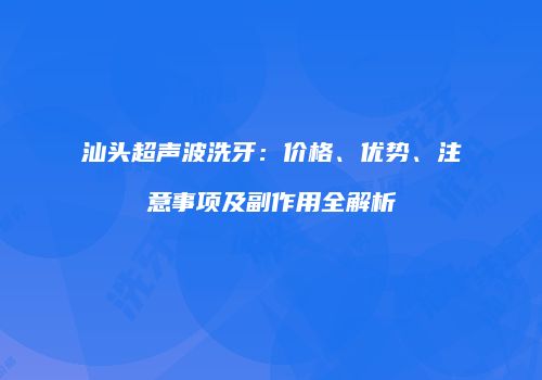 汕头超声波洗牙：价格、优势、注意事项及副作用全解析