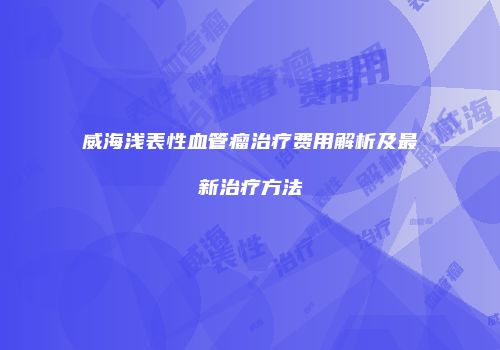 威海浅表性血管瘤治疗费用解析及最新治疗方法