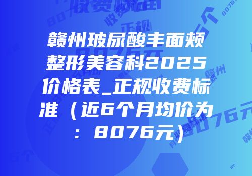 赣州玻尿酸丰面颊整形美容科2025价格表_正规收费标准（近6个月均价为：8076元）