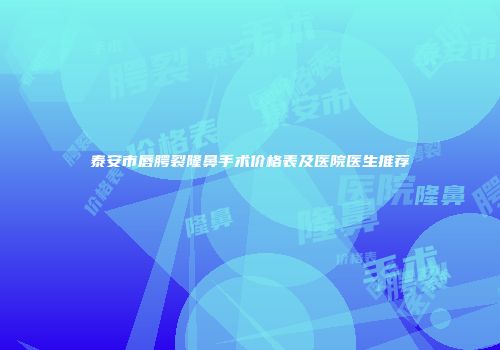 泰安市唇腭裂隆鼻手术价格表及医院医生推荐