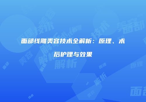 面部线雕美容技术全解析：原理、术后护理与效果