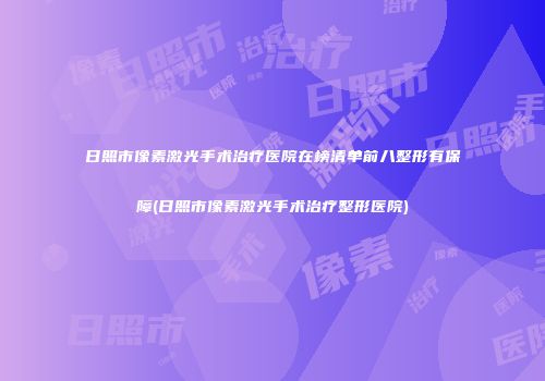 日照市像素激光手术治疗医院在榜清单前八整形有保障(日照市像素激光手术治疗整形医院)